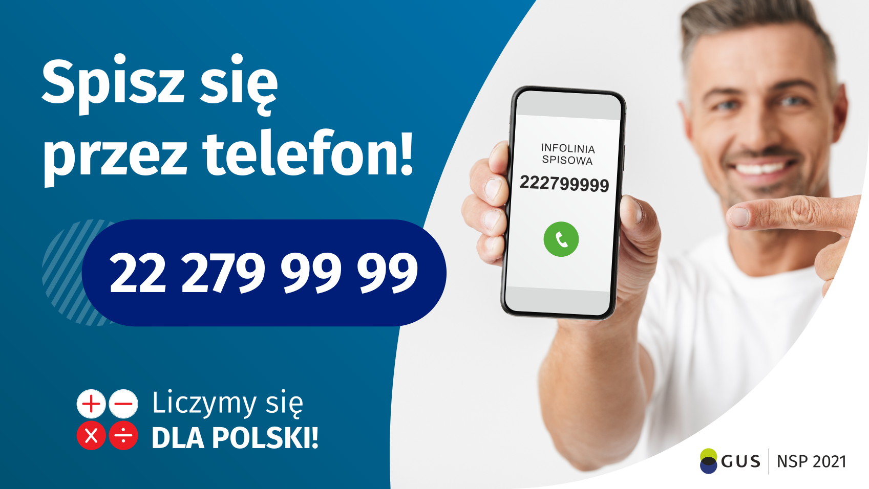 Po lewej stronie grafiki jest napis: Spisz się przez telefon i&nbsp;numer telefonu 22 279 99 99. Po prawej stronie jest mężczyzna, który trzyma w&nbsp;dłoni telefon i&nbsp;wskazuje na jego wyświetlacz. Na ekranie telefonu widać napis infolinia spisowa i&nbsp;numer telefonu. Na dole grafiki są cztery małe koła ze znakami dodawania, odejmowania, mnożenia i&nbsp;dzielenia, obok nich napis: Liczymy się dla Polski! W&nbsp;prawym dolnym rogu jest logotyp spisu: dwa nachodzące na siebie pionowo koła, GUS, pionowa kreska, NSP 2021.