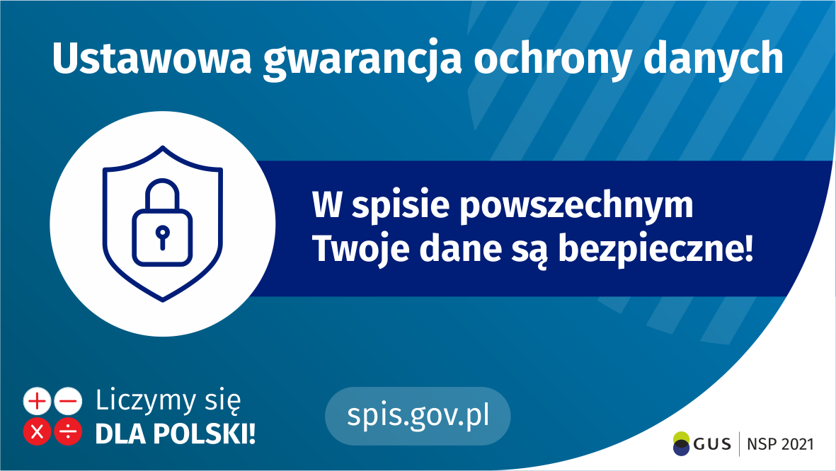 Na górze grafiki jest napis: ustawowa gwarancja ochrony danych. Poniżej po lewej stronie widać symbol tarczy i&nbsp;kłódki. Obok jest napis: w&nbsp;spisie powszechnym Twoje dane są bezpieczne! W&nbsp;lewym dolnym rogu grafiki są cztery małe koła ze znakami dodawania, odejmowania, mnożenia i&nbsp;dzielenia, obok nich napis: Liczymy się dla Polski! Na dole pośrodku jest napis: spis.gov.pl. W&nbsp;prawym dolnym rogu jest logotyp spisu: dwa nachodzące na siebie pionowo koła, GUS, pionowa kreska, NSP 2021.